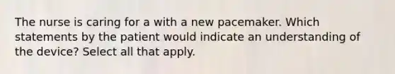 The nurse is caring for a with a new pacemaker. Which statements by the patient would indicate an understanding of the device? Select all that apply.