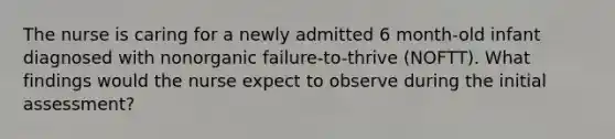 The nurse is caring for a newly admitted 6 month-old infant diagnosed with nonorganic failure-to-thrive (NOFTT). What findings would the nurse expect to observe during the initial assessment?