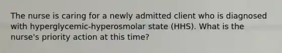 The nurse is caring for a newly admitted client who is diagnosed with hyperglycemic-hyperosmolar state (HHS). What is the nurse's priority action at this time?