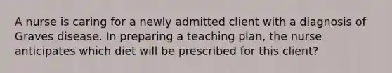 A nurse is caring for a newly admitted client with a diagnosis of Graves disease. In preparing a teaching plan, the nurse anticipates which diet will be prescribed for this client?