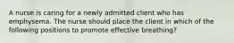 A nurse is caring for a newly admitted client who has emphysema. The nurse should place the client in which of the following positions to promote effective breathing?