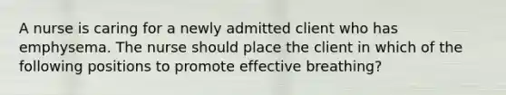 A nurse is caring for a newly admitted client who has emphysema. The nurse should place the client in which of the following positions to promote effective breathing?