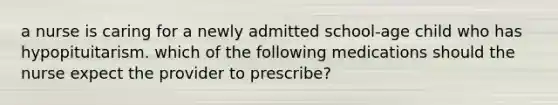 a nurse is caring for a newly admitted school-age child who has hypopituitarism. which of the following medications should the nurse expect the provider to prescribe?