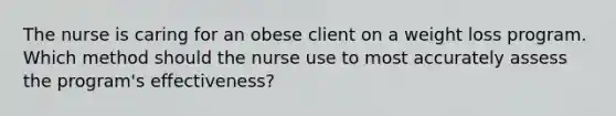 The nurse is caring for an obese client on a weight loss program. Which method should the nurse use to most accurately assess the program's effectiveness?