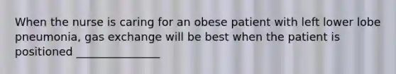 When the nurse is caring for an obese patient with left lower lobe pneumonia, gas exchange will be best when the patient is positioned _______________