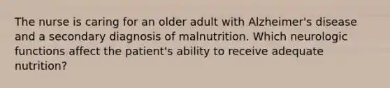 The nurse is caring for an older adult with Alzheimer's disease and a secondary diagnosis of malnutrition. Which neurologic functions affect the patient's ability to receive adequate nutrition?