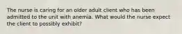 The nurse is caring for an older adult client who has been admitted to the unit with anemia. What would the nurse expect the client to possibly exhibit?