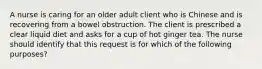 A nurse is caring for an older adult client who is Chinese and is recovering from a bowel obstruction. The client is prescribed a clear liquid diet and asks for a cup of hot ginger tea. The nurse should identify that this request is for which of the following purposes?