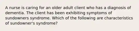 A nurse is caring for an older adult client who has a diagnosis of dementia. The client has been exhibiting symptoms of sundowners syndrome. Which of the following are characteristics of sundowner's syndrome?