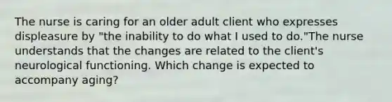 The nurse is caring for an older adult client who expresses displeasure by "the inability to do what I used to do."The nurse understands that the changes are related to the client's neurological functioning. Which change is expected to accompany aging?