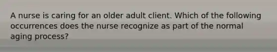 A nurse is caring for an older adult client. Which of the following occurrences does the nurse recognize as part of the normal aging process?