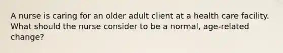 A nurse is caring for an older adult client at a health care facility. What should the nurse consider to be a normal, age-related change?