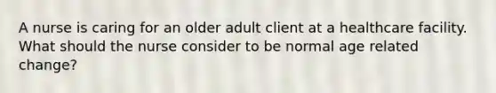 A nurse is caring for an older adult client at a healthcare facility. What should the nurse consider to be normal age related change?