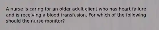 A nurse is caring for an older adult client who has heart failure and is receiving a blood transfusion. For which of the following should the nurse monitor?