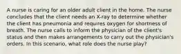 A nurse is caring for an older adult client in the home. The nurse concludes that the client needs an X-ray to determine whether the client has pneumonia and requires oxygen for shortness of breath. The nurse calls to inform the physician of the client's status and then makes arrangements to carry out the physician's orders. In this scenario, what role does the nurse play?