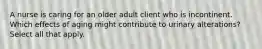 A nurse is caring for an older adult client who is incontinent. Which effects of aging might contribute to urinary alterations? Select all that apply.