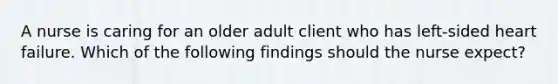 A nurse is caring for an older adult client who has left-sided heart failure. Which of the following findings should the nurse expect?