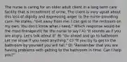 The nurse is caring for an older adult client in a long term care facility that is incontinent of urine. The client is very upset about this loss of dignity and expressing anger to the nurse providing care. He states, "Get away from me. I can get to the restroom on my own. You don't know what I need." Which response would be the most therapeutic for the nurse to say? A) "It sounds as if you are angry. Let's talk about it" B) "Go ahead and go to bathroom. Let me know if you need anything." C) "If you try to get to the bathroom by yourself you will fall." D) "Remember that you are having problems with getting to the bathroom in time. Can I help you?"