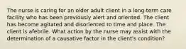 The nurse is caring for an older adult client in a long-term care facility who has been previously alert and oriented. The client has become agitated and disoriented to time and place. The client is afebrile. What action by the nurse may assist with the determination of a causative factor in the client's condition?