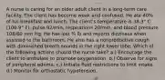 A nurse is caring for an older adult client in a long‑term care facility. The client has become weak and confused. He ate 40% of his breakfast and lunch. The client's temperature is 38.3° C (100.9° F), pulse 92/min, respirations 20/min, and blood pressure 108/60 mm Hg. He has lost ¾ lb and reports dizziness when assisted to the bathroom. He also has a nonproductive cough with diminished breath sounds in the right lower lobe. Which of the following actions should the nurse take? a.) Encourage the client to ambulate to promote oxygenation. b.) Observe for signs of peripheral edema. c.) Initiate fluid restrictions to limit intake. d.) Monitor for orthostatic hypotension.