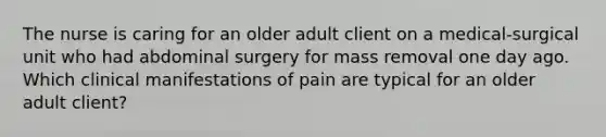 The nurse is caring for an older adult client on a medical-surgical unit who had abdominal surgery for mass removal one day ago. Which clinical manifestations of pain are typical for an older adult client?