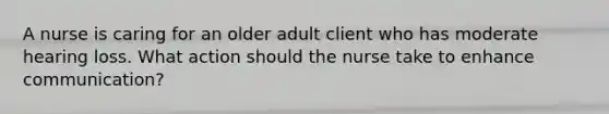 A nurse is caring for an older adult client who has moderate hearing loss. What action should the nurse take to enhance communication?