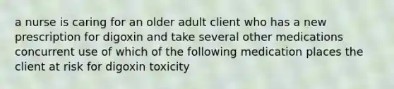 a nurse is caring for an older adult client who has a new prescription for digoxin and take several other medications concurrent use of which of the following medication places the client at risk for digoxin toxicity