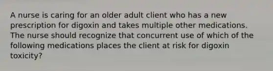 A nurse is caring for an older adult client who has a new prescription for digoxin and takes multiple other medications. The nurse should recognize that concurrent use of which of the following medications places the client at risk for digoxin toxicity?