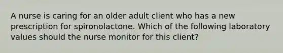 A nurse is caring for an older adult client who has a new prescription for spironolactone. Which of the following laboratory values should the nurse monitor for this client?