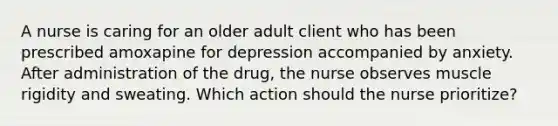 A nurse is caring for an older adult client who has been prescribed amoxapine for depression accompanied by anxiety. After administration of the drug, the nurse observes muscle rigidity and sweating. Which action should the nurse prioritize?