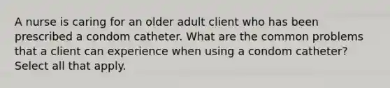 A nurse is caring for an older adult client who has been prescribed a condom catheter. What are the common problems that a client can experience when using a condom catheter? Select all that apply.