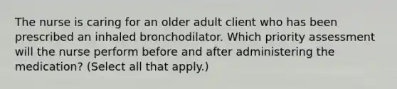 The nurse is caring for an older adult client who has been prescribed an inhaled bronchodilator. Which priority assessment will the nurse perform before and after administering the medication? (Select all that apply.)