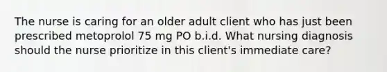 The nurse is caring for an older adult client who has just been prescribed metoprolol 75 mg PO b.i.d. What nursing diagnosis should the nurse prioritize in this client's immediate care?