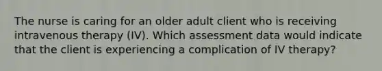 The nurse is caring for an older adult client who is receiving intravenous therapy (IV). Which assessment data would indicate that the client is experiencing a complication of IV therapy?