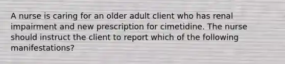 A nurse is caring for an older adult client who has renal impairment and new prescription for cimetidine. The nurse should instruct the client to report which of the following manifestations?