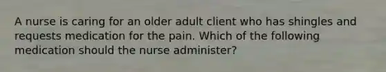 A nurse is caring for an older adult client who has shingles and requests medication for the pain. Which of the following medication should the nurse administer?