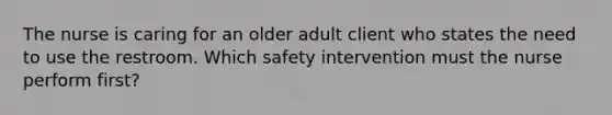 The nurse is caring for an older adult client who states the need to use the restroom. Which safety intervention must the nurse perform first?