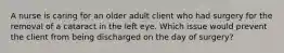 A nurse is caring for an older adult client who had surgery for the removal of a cataract in the left eye. Which issue would prevent the client from being discharged on the day of surgery?