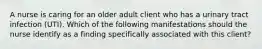 A nurse is caring for an older adult client who has a urinary tract infection (UTI). Which of the following manifestations should the nurse identify as a finding specifically associated with this client?
