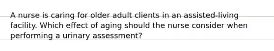 A nurse is caring for older adult clients in an assisted-living facility. Which effect of aging should the nurse consider when performing a urinary assessment?