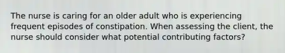 The nurse is caring for an older adult who is experiencing frequent episodes of constipation. When assessing the client, the nurse should consider what potential contributing factors?