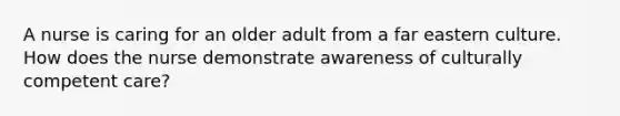 A nurse is caring for an older adult from a far eastern culture. How does the nurse demonstrate awareness of culturally competent care?