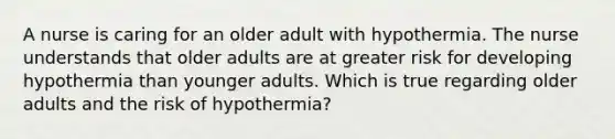 A nurse is caring for an older adult with hypothermia. The nurse understands that older adults are at greater risk for developing hypothermia than younger adults. Which is true regarding older adults and the risk of hypothermia?