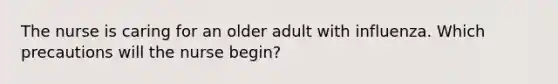 The nurse is caring for an older adult with influenza. Which precautions will the nurse begin?