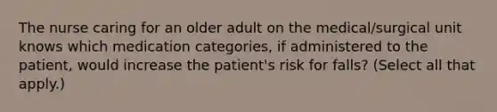 The nurse caring for an older adult on the medical/surgical unit knows which medication categories, if administered to the patient, would increase the patient's risk for falls? (Select all that apply.)