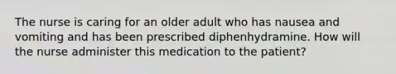 The nurse is caring for an older adult who has nausea and vomiting and has been prescribed diphenhydramine. How will the nurse administer this medication to the patient?