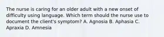 The nurse is caring for an older adult with a new onset of difficulty using language. Which term should the nurse use to document the​ client's symptom? A. Agnosia B. Aphasia C. Apraxia D. Amnesia