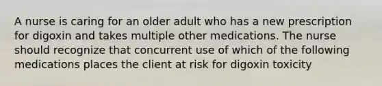 A nurse is caring for an older adult who has a new prescription for digoxin and takes multiple other medications. The nurse should recognize that concurrent use of which of the following medications places the client at risk for digoxin toxicity