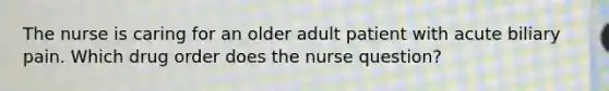 The nurse is caring for an older adult patient with acute biliary pain. Which drug order does the nurse question?