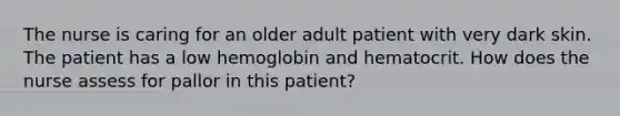 The nurse is caring for an older adult patient with very dark skin. The patient has a low hemoglobin and hematocrit. How does the nurse assess for pallor in this patient?